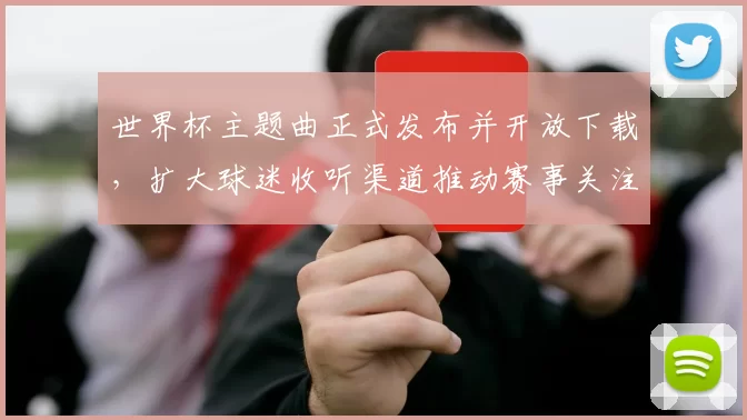 世界杯主题曲正式发布并开放下载,扩大球迷收听渠道推动赛事关注