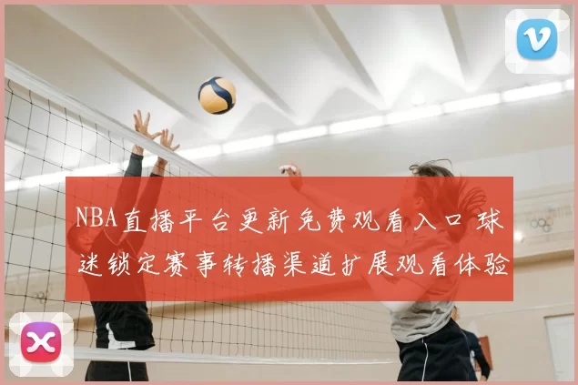 NBA直播平台更新免费观看入口 球迷锁定赛事转播渠道扩展观看体验