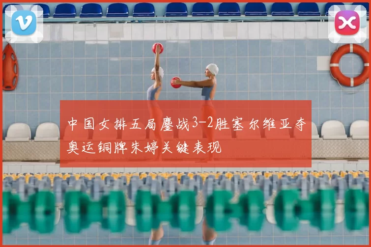 中国女排五局鏖战3-2胜塞尔维亚夺奥运铜牌朱婷关键表现