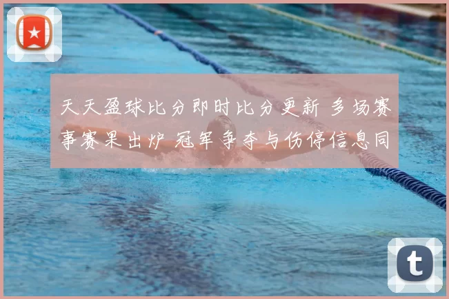 天天盈球比分即时比分更新 多场赛事赛果出炉 冠军争夺与伤停信息同步发布