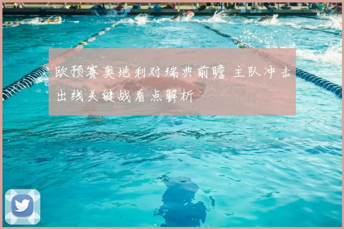 欧预赛奥地利对瑞典前瞻 主队冲击出线关键战看点解析