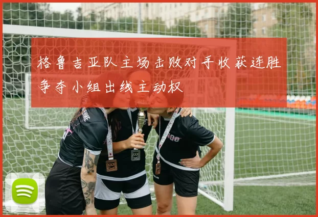 格鲁吉亚队主场击败对手收获连胜争夺小组出线主动权