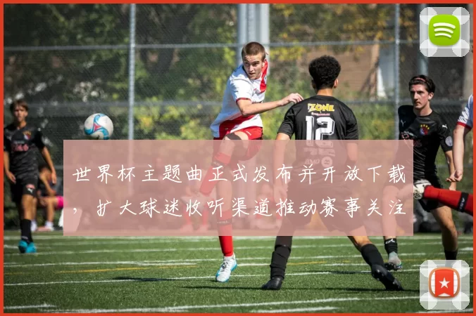 世界杯主题曲正式发布并开放下载,扩大球迷收听渠道推动赛事关注