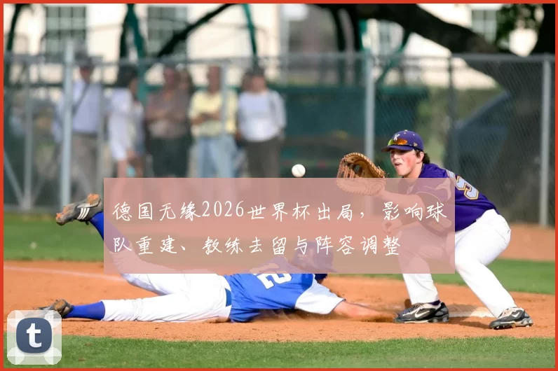 德国无缘2026世界杯出局,影响球队重建、教练去留与阵容调整