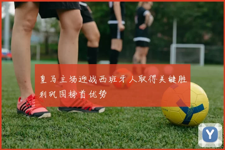皇马主场迎战西班牙人取得关键胜利巩固榜首优势
