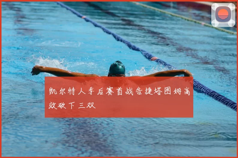 凯尔特人季后赛首战告捷塔图姆高效砍下三双