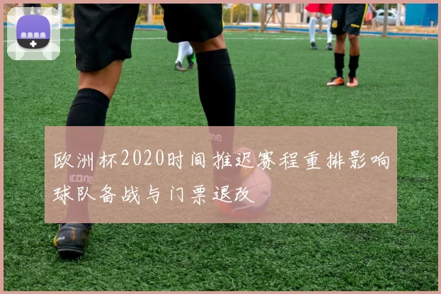 欧洲杯2020时间推迟赛程重排影响球队备战与门票退改