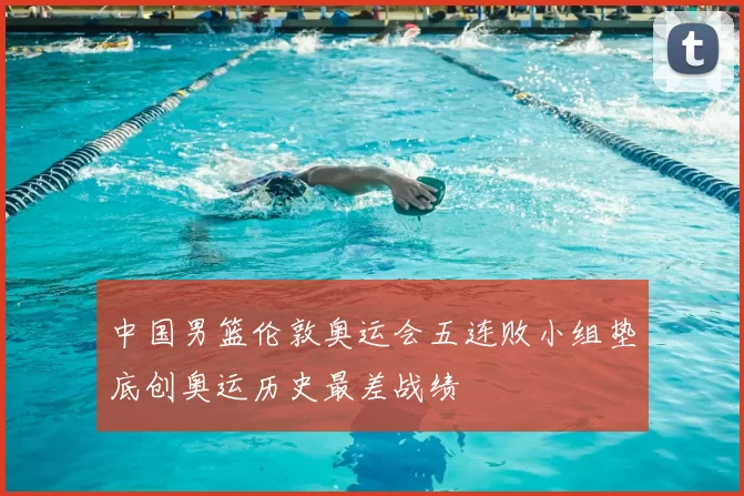 中国男篮伦敦奥运会五连败小组垫底创奥运历史最差战绩