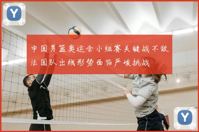 中国男篮奥运会小组赛关键战不敌法国队出线形势面临严峻挑战