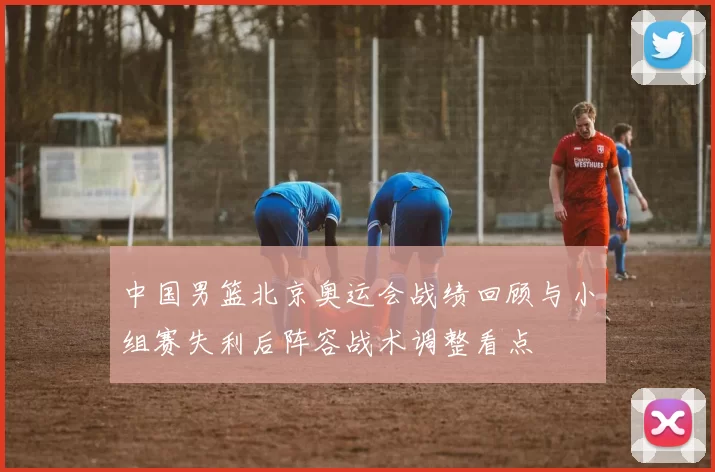 中国男篮北京奥运会战绩回顾与小组赛失利后阵容战术调整看点