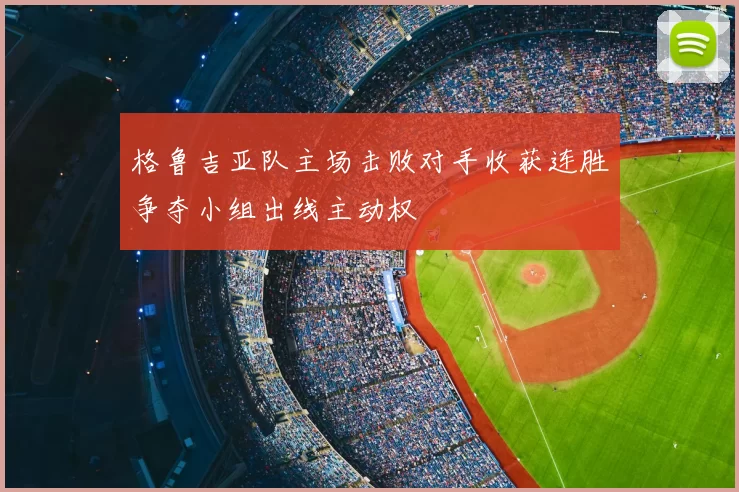 格鲁吉亚队主场击败对手收获连胜争夺小组出线主动权