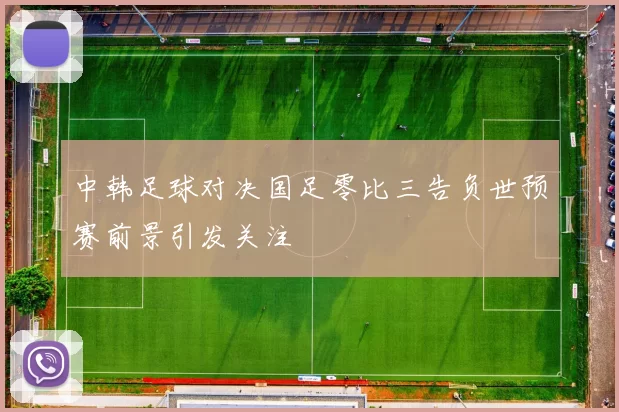中韩足球对决国足零比三告负世预赛前景引发关注