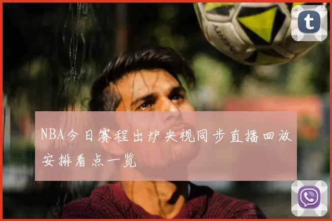 NBA今日赛程出炉央视同步直播回放安排看点一览