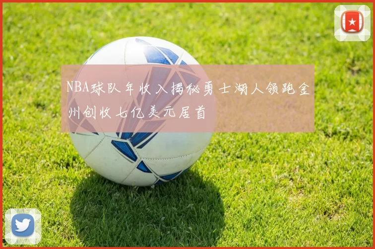 NBA球队年收入揭秘勇士湖人领跑金州创收七亿美元居首