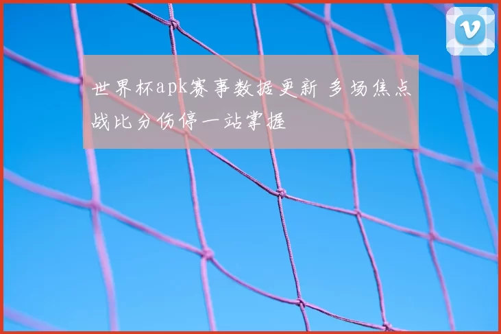 世界杯apk赛事数据更新 多场焦点战比分伤停一站掌握
