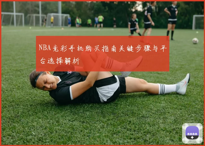 NBA竞彩手机购买指南关键步骤与平台选择解析