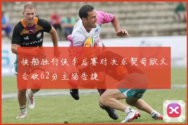 快船独行侠季后赛对决东契奇欧文合砍62分主场告捷