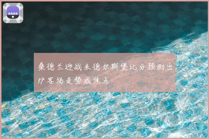 桑德兰迎战米德尔斯堡比分预测出炉客场走势成焦点