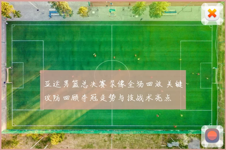 亚运男篮总决赛录像全场回放 关键攻防回顾夺冠走势与技战术亮点