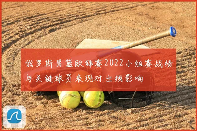 俄罗斯男篮欧锦赛2022小组赛战绩与关键球员表现对出线影响