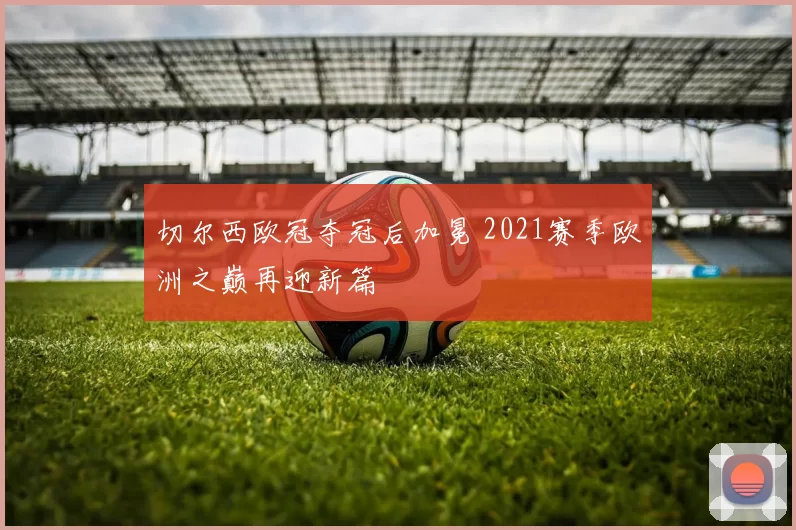 切尔西欧冠夺冠后加冕 2021赛季欧洲之巅再迎新篇