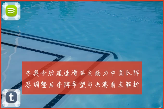 冬奥会短道速滑混合接力中国队阵容调整后夺牌希望与决赛看点解析