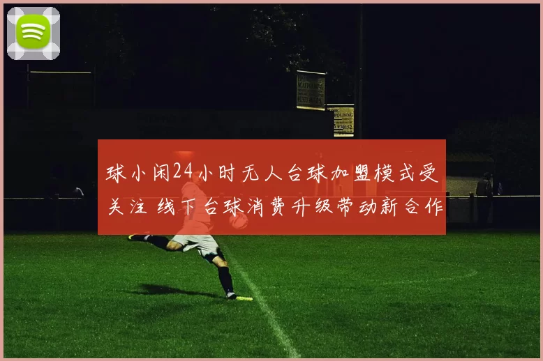 球小闲24小时无人台球加盟模式受关注 线下台球消费升级带动新合作机会