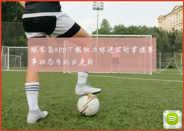球客岛app下载助力球迷实时掌握赛事动态与比分更新