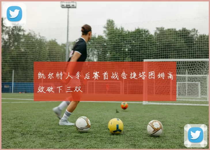 凯尔特人季后赛首战告捷塔图姆高效砍下三双