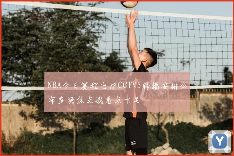 NBA今日赛程出炉CCTV5转播安排公布多场焦点战看点十足