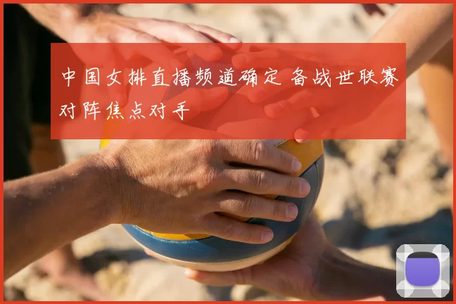 中国女排直播频道确定 备战世联赛对阵焦点对手