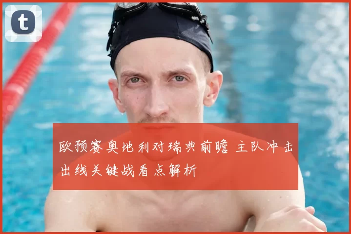 欧预赛奥地利对瑞典前瞻 主队冲击出线关键战看点解析