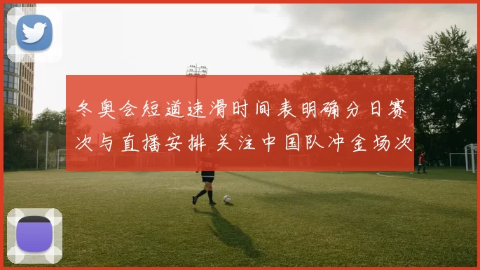 冬奥会短道速滑时间表明确分日赛次与直播安排 关注中国队冲金场次