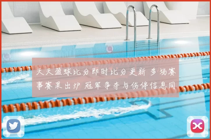 天天盈球比分即时比分更新 多场赛事赛果出炉 冠军争夺与伤停信息同步发布
