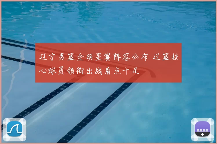 辽宁男篮全明星赛阵容公布 辽篮核心球员领衔出战看点十足