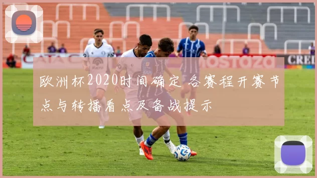 欧洲杯2020时间确定 各赛程开赛节点与转播看点及备战提示