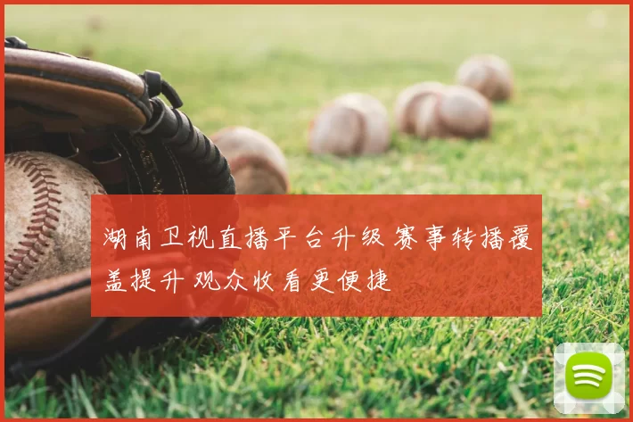 湖南卫视直播平台升级 赛事转播覆盖提升 观众收看更便捷