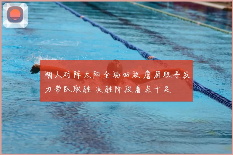 湖人对阵太阳全场回放 詹眉联手发力带队取胜 决胜阶段看点十足