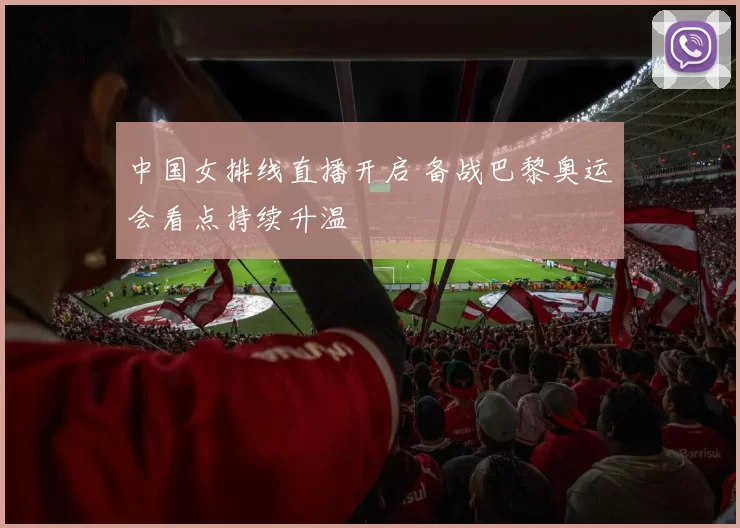 中国女排线直播开启 备战巴黎奥运会看点持续升温