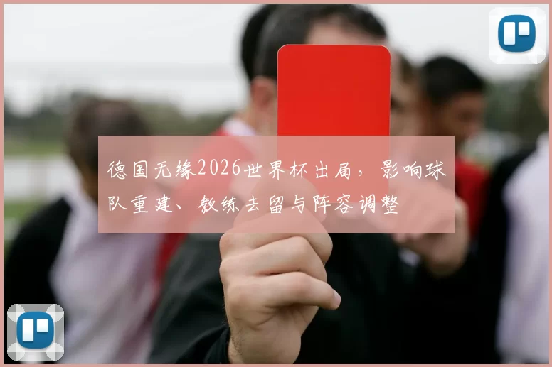 德国无缘2026世界杯出局,影响球队重建、教练去留与阵容调整