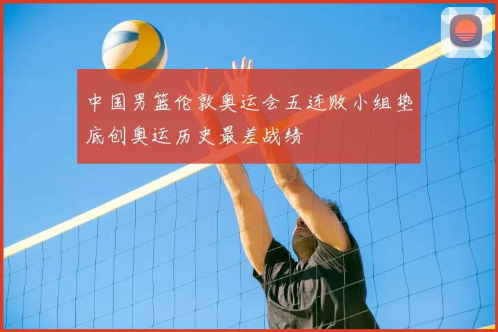 中国男篮伦敦奥运会五连败小组垫底创奥运历史最差战绩