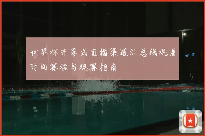 世界杯开幕式直播渠道汇总线观看时间赛程与观赛指南
