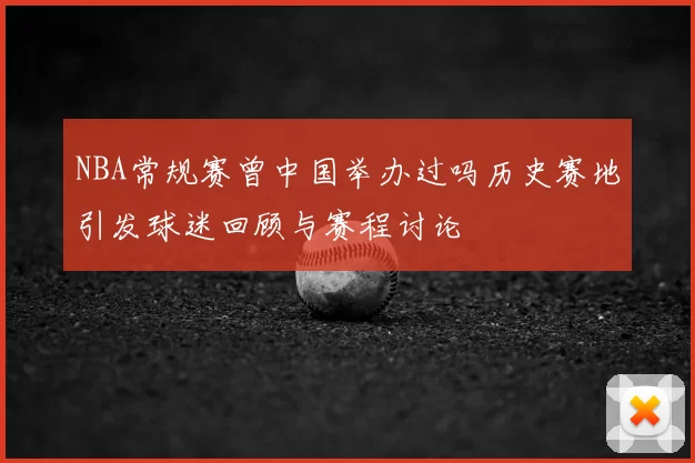 NBA常规赛曾中国举办过吗历史赛地引发球迷回顾与赛程讨论