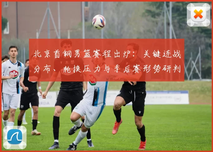北京首钢男篮赛程出炉：关键连战分布、轮换压力与季后赛形势研判