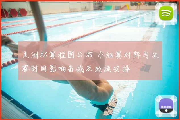 美洲杯赛程图公布 小组赛对阵与决赛时间影响备战及轮换安排