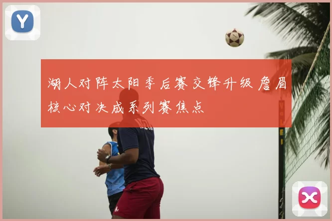 湖人对阵太阳季后赛交锋升级 詹眉核心对决成系列赛焦点