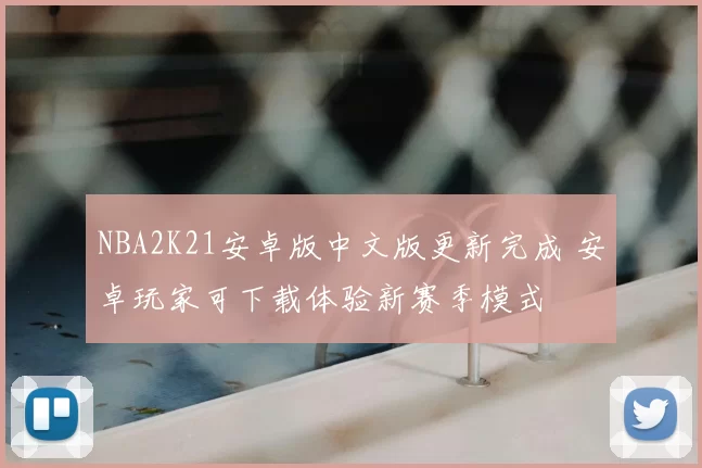 NBA2K21安卓版中文版更新完成 安卓玩家可下载体验新赛季模式