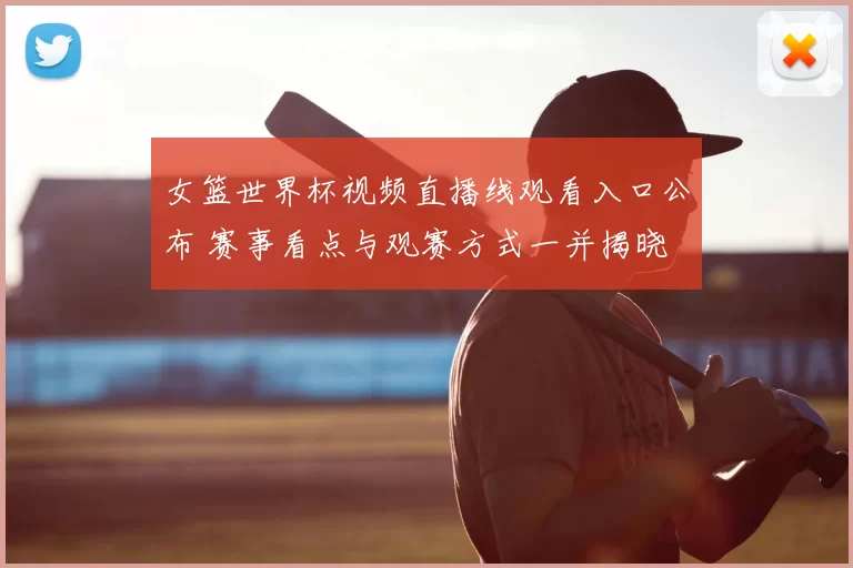 女篮世界杯视频直播线观看入口公布 赛事看点与观赛方式一并揭晓