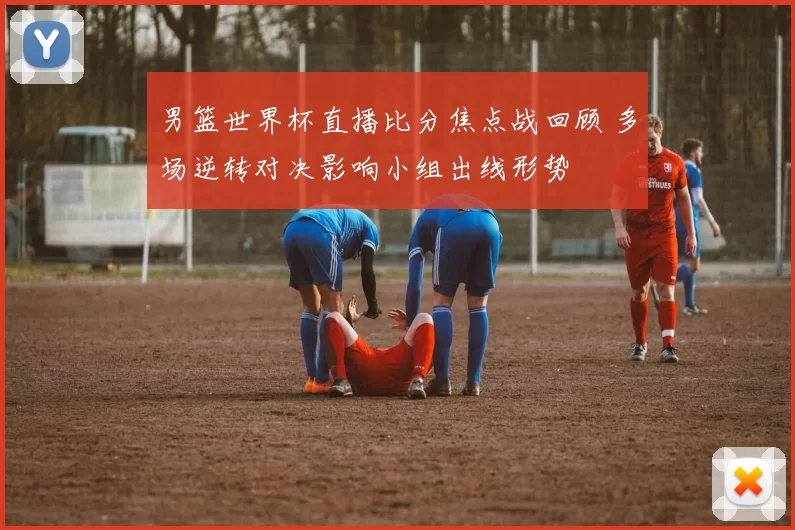 男篮世界杯直播比分焦点战回顾 多场逆转对决影响小组出线形势
