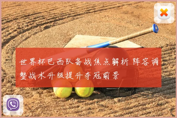 世界杯巴西队备战焦点解析 阵容调整战术升级提升夺冠前景